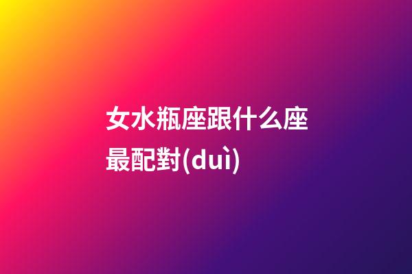 女水瓶座跟什么座最配對(duì)-第1張-星座運(yùn)勢(shì)-玄機(jī)派