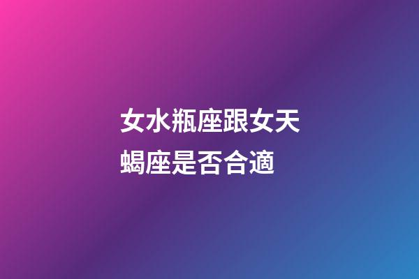 女水瓶座跟女天蝎座是否合適-第1張-星座運勢-玄機派