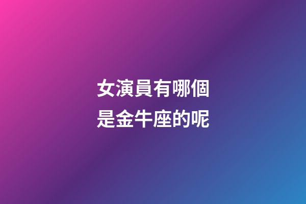 女演員有哪個是金牛座的呢-第1張-星座運勢-玄機派
