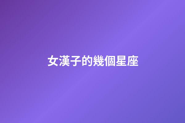 女漢子的幾個星座-第1張-星座運勢-玄機派