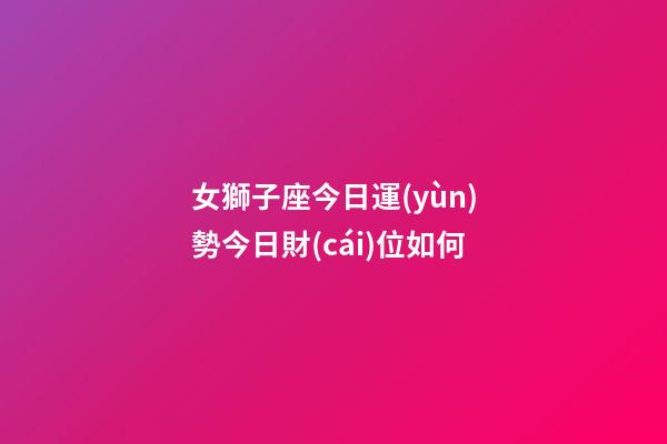 女獅子座今日運(yùn)勢今日財(cái)位如何-第1張-星座運(yùn)勢-玄機(jī)派