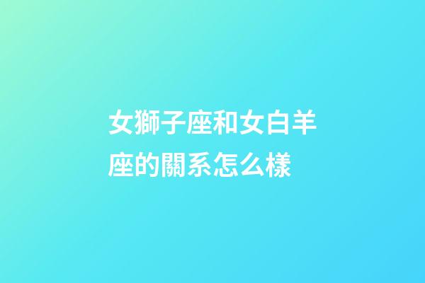 女獅子座和女白羊座的關系怎么樣-第1張-星座運勢-玄機派