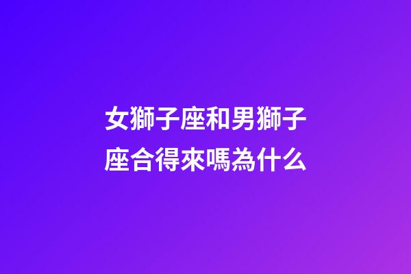 女獅子座和男獅子座合得來嗎為什么-第1張-星座運勢-玄機派