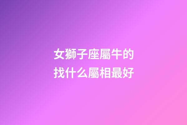 女獅子座屬牛的找什么屬相最好-第1張-星座運勢-玄機派