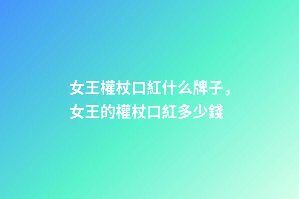 女王權杖口紅什么牌子，女王的權杖口紅多少錢-第1張-觀點-玄機派