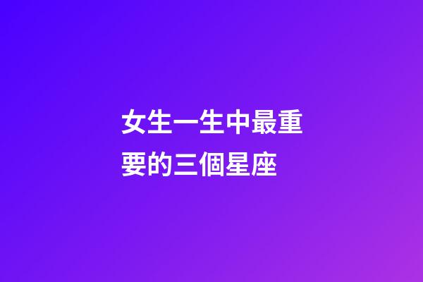女生一生中最重要的三個星座-第1張-星座運勢-玄機派