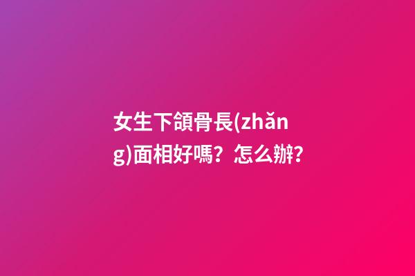 女生下頜骨長(zhǎng)面相好嗎？怎么辦？