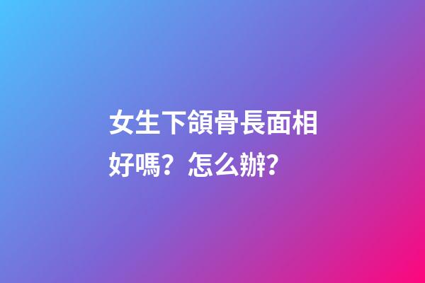 女生下頜骨長面相好嗎？怎么辦？