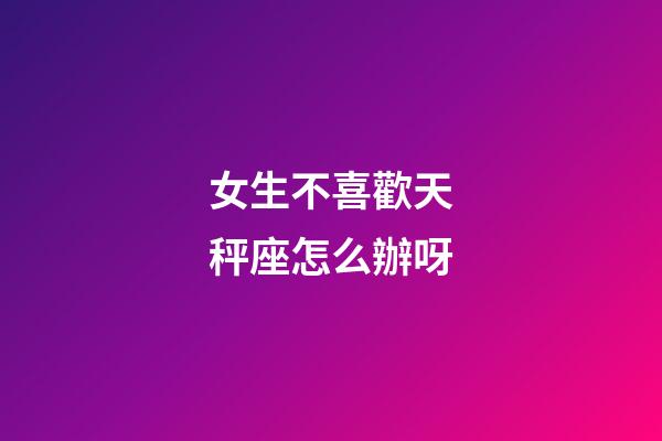 女生不喜歡天秤座怎么辦呀-第1張-星座運勢-玄機派