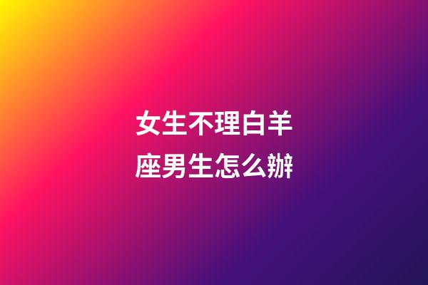 女生不理白羊座男生怎么辦-第1張-星座運勢-玄機派