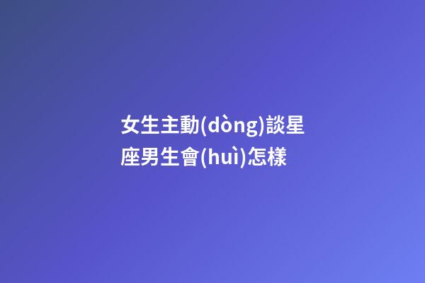 女生主動(dòng)談星座男生會(huì)怎樣-第1張-星座運(yùn)勢(shì)-玄機(jī)派