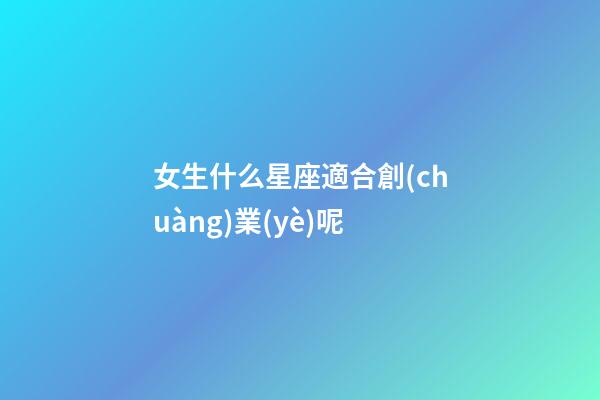 女生什么星座適合創(chuàng)業(yè)呢-第1張-星座運(yùn)勢(shì)-玄機(jī)派
