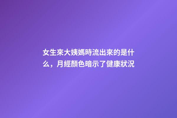 女生來大姨媽時流出來的是什么，月經顏色暗示了健康狀況-第1張-觀點-玄機派