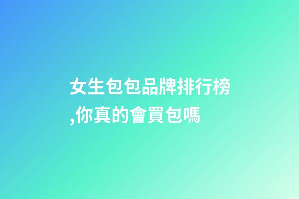 女生包包品牌排行榜,你真的會買包嗎-第1張-觀點-玄機派