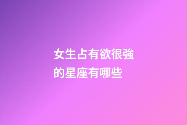 女生占有欲很強的星座有哪些-第1張-星座運勢-玄機派