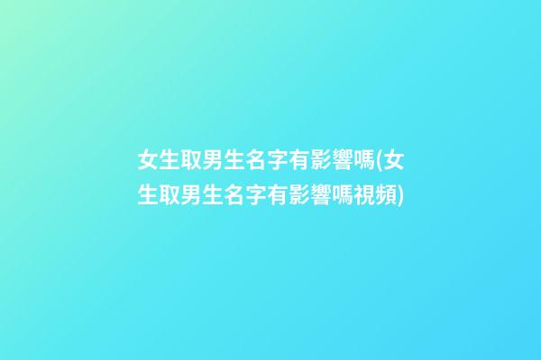 女生取男生名字有影響嗎(女生取男生名字有影響嗎視頻)