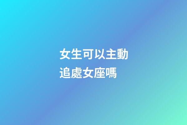 女生可以主動追處女座嗎-第1張-星座運勢-玄機派