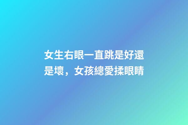 女生右眼一直跳是好還是壞，女孩總愛揉眼睛-第1張-觀點-玄機派