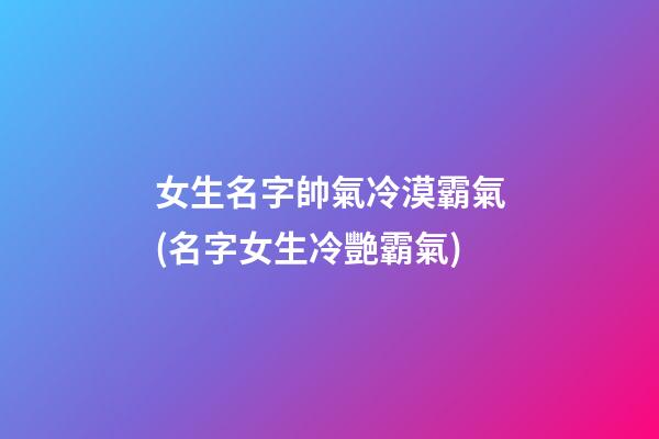 女生名字帥氣冷漠霸氣(名字女生冷艷霸氣)