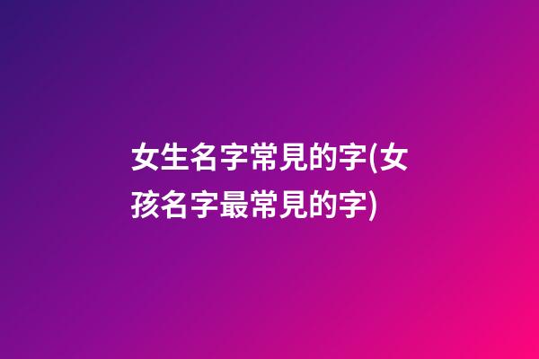 女生名字常見的字(女孩名字最常見的字)