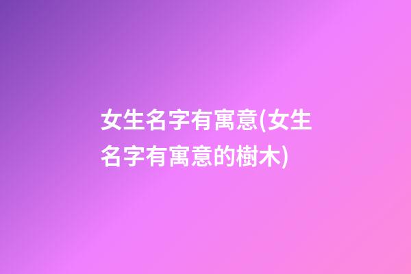 女生名字有寓意(女生名字有寓意的樹木)