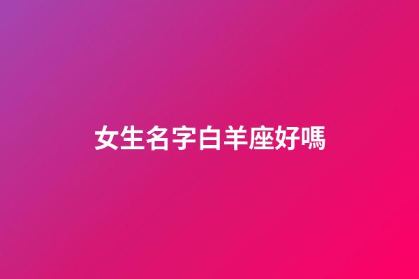 女生名字白羊座好嗎-第1張-星座運勢-玄機派