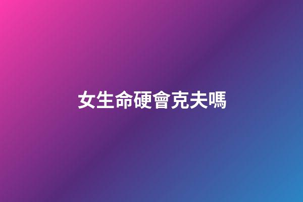 女生命硬會克夫嗎
