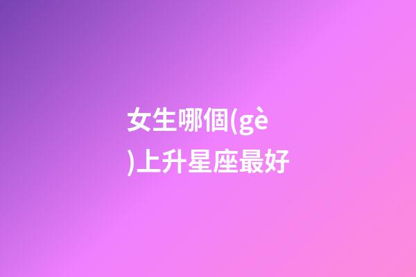 女生哪個(gè)上升星座最好（注定跟處座女是夫妻的星座男）-第1張-星座運(yùn)勢(shì)-玄機(jī)派
