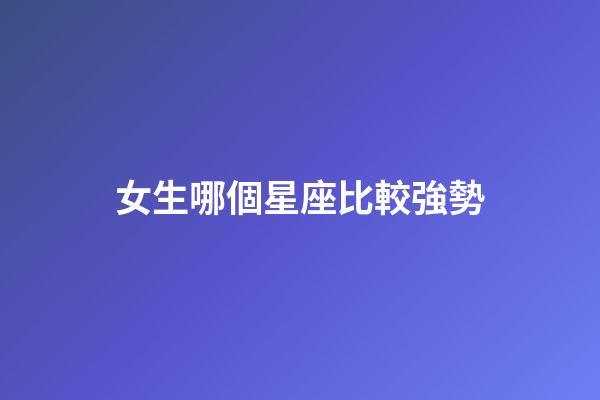 女生哪個星座比較強勢-第1張-星座運勢-玄機派