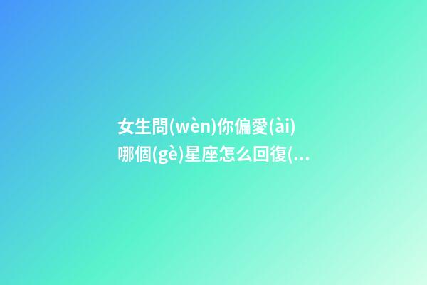 女生問(wèn)你偏愛(ài)哪個(gè)星座怎么回復(fù)-第1張-星座運(yùn)勢(shì)-玄機(jī)派
