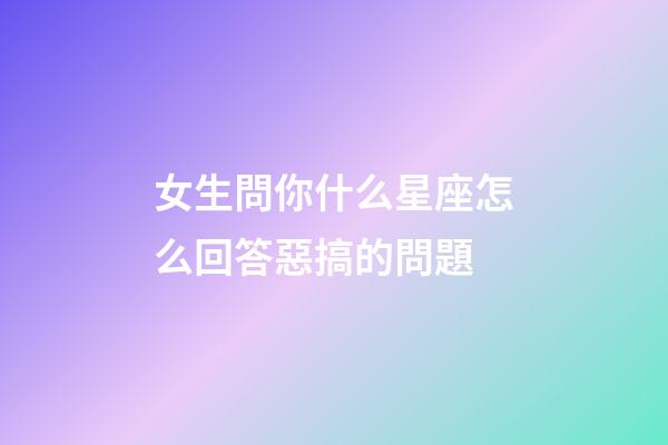 女生問你什么星座怎么回答惡搞的問題-第1張-星座運勢-玄機派
