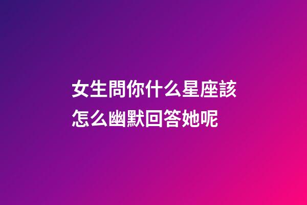 女生問你什么星座該怎么幽默回答她呢-第1張-星座運(yùn)勢-玄機(jī)派
