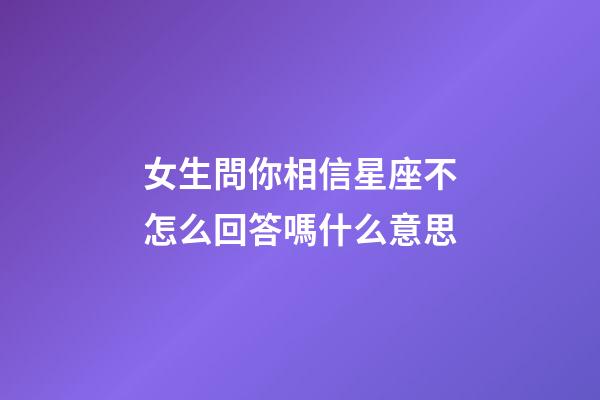 女生問你相信星座不怎么回答嗎什么意思