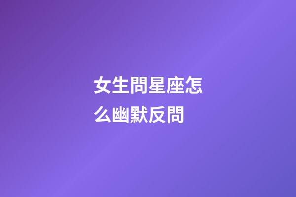 女生問星座怎么幽默反問-第1張-星座運勢-玄機派