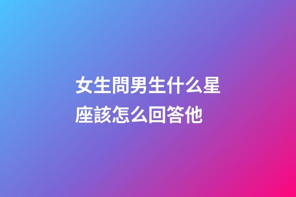 女生問男生什么星座該怎么回答他-第1張-星座運勢-玄機派