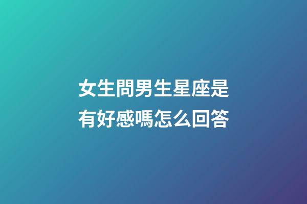 女生問男生星座是有好感嗎怎么回答-第1張-星座運勢-玄機派
