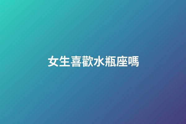女生喜歡水瓶座嗎-第1張-星座運勢-玄機派