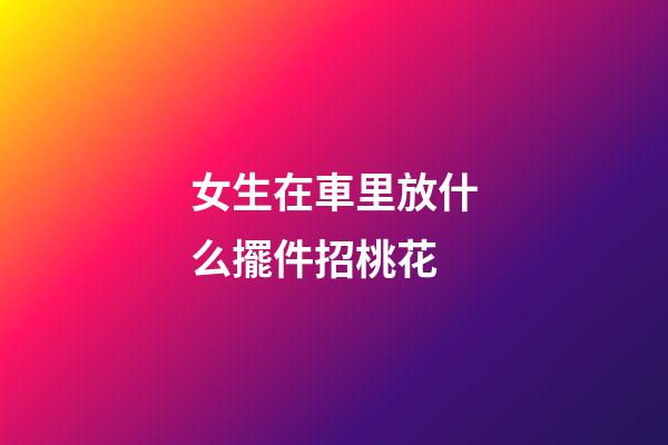 女生在車里放什么擺件招桃花