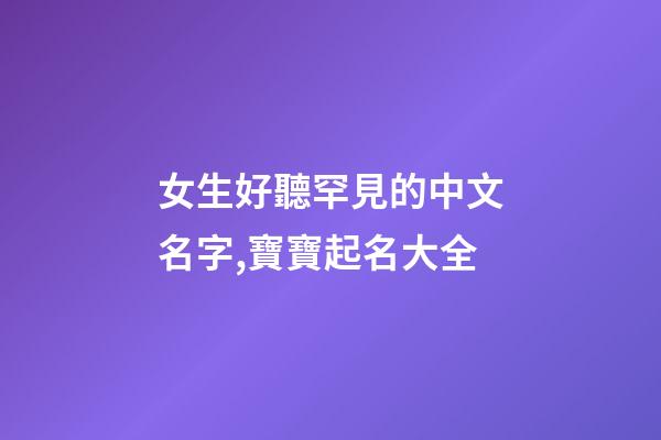 女生好聽罕見的中文名字,寶寶起名大全-第1張-觀點-玄機派