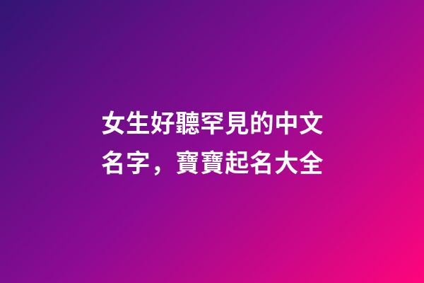 女生好聽罕見的中文名字，寶寶起名大全-第1張-觀點-玄機派