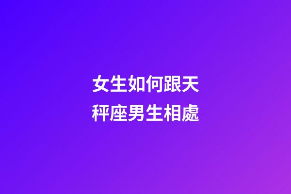 女生如何跟天秤座男生相處-第1張-星座運勢-玄機派