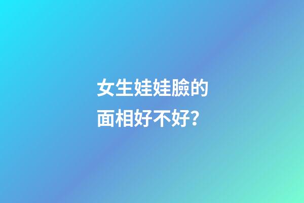 女生娃娃臉的面相好不好？