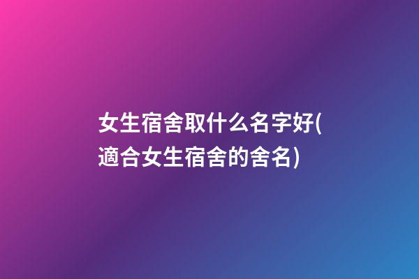 女生宿舍取什么名字好(適合女生宿舍的舍名)