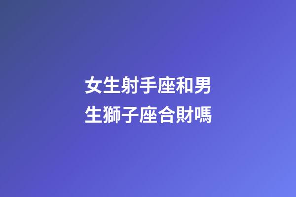 女生射手座和男生獅子座合財嗎-第1張-星座運(yùn)勢-玄機(jī)派