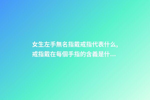 女生左手無名指戴戒指代表什么,戒指戴在每個手指的含義是什么-第1張-觀點-玄機派