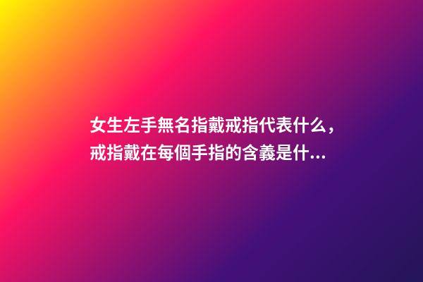 女生左手無名指戴戒指代表什么，戒指戴在每個手指的含義是什么-第1張-觀點-玄機派