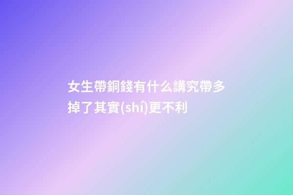 女生帶銅錢有什么講究?帶多掉了其實(shí)更不利