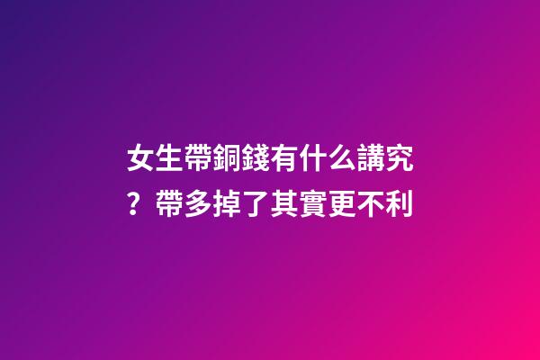 女生帶銅錢有什么講究？帶多掉了其實更不利