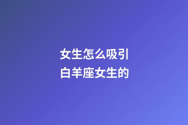 女生怎么吸引白羊座女生的-第1張-星座運勢-玄機派