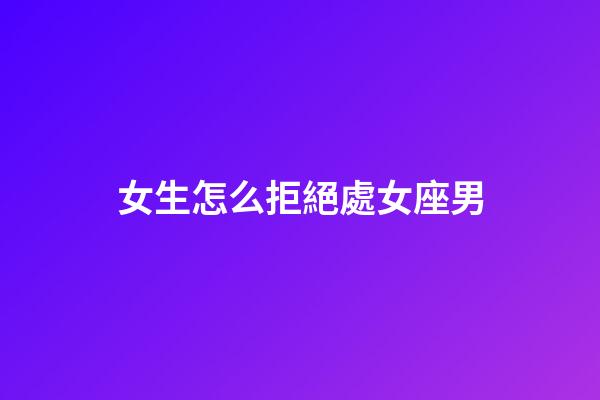 女生怎么拒絕處女座男-第1張-星座運勢-玄機派